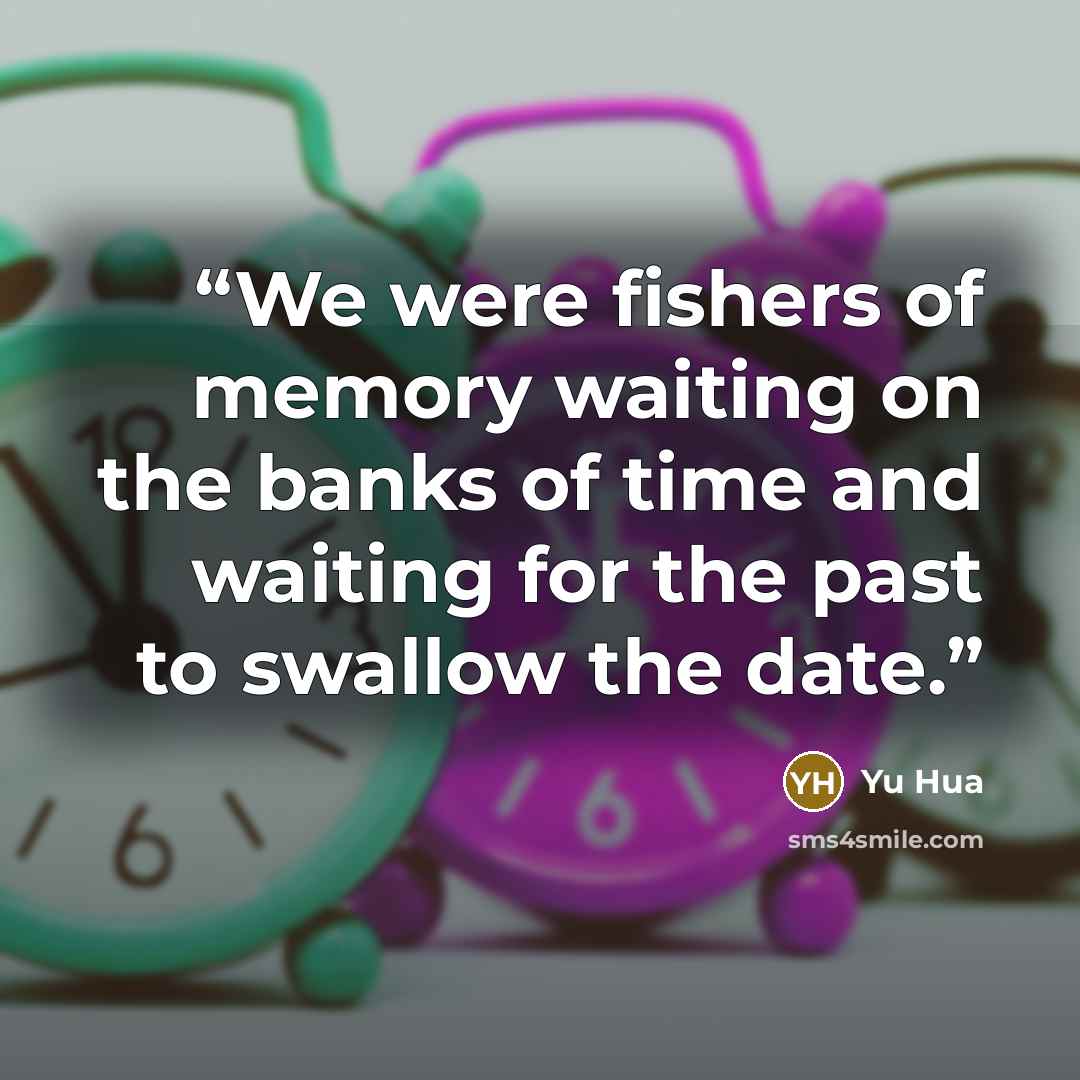 “We were fishers of memory waiting on the banks of time and waiting for the past to swallow the date.” quote by Yu Hua