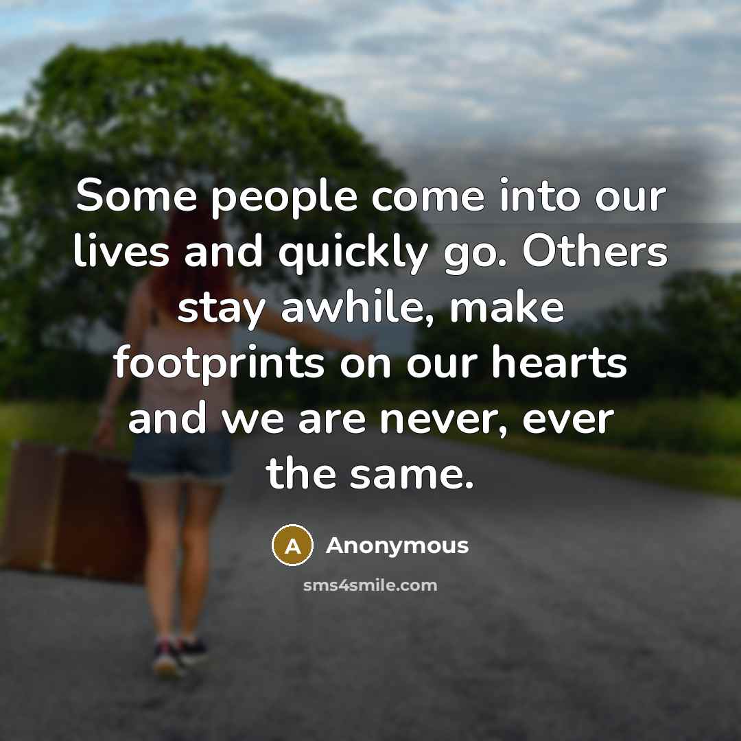 “Some people come into our lives and quickly go. Others stay awhile, make footprints on our hearts and we are never, ever the same.” quote by Anonymous
