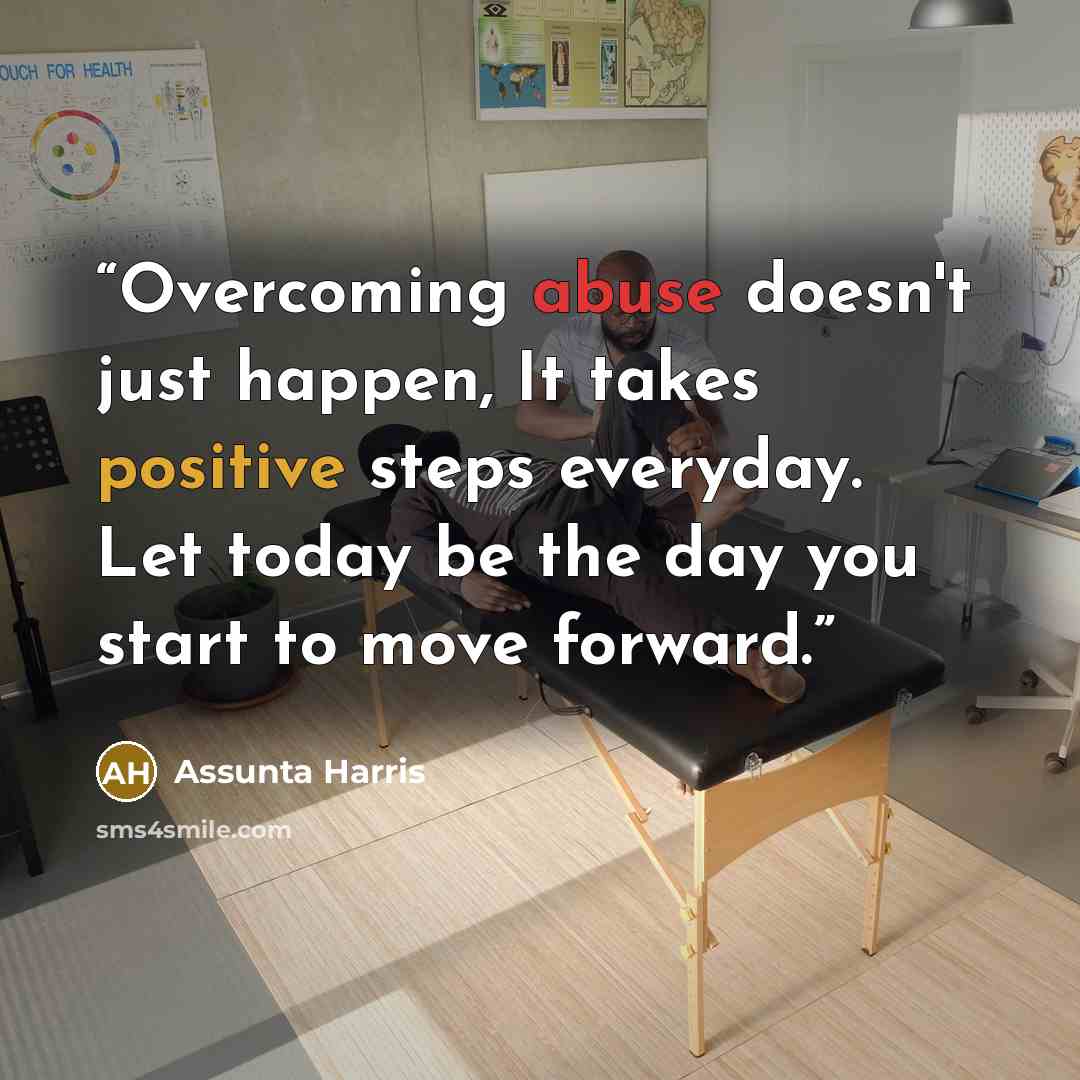 “Overcoming abuse doesn't just happen, It takes positive steps everyday. Let today be the day you start to move forward.” quote by Assunta Harris
