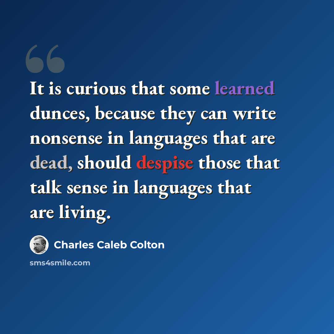 “It is curious that some learned dunces, because they can write nonsense in languages that are dead, should despise those that talk sense in languages that are living.” quote by Charles Caleb Colton