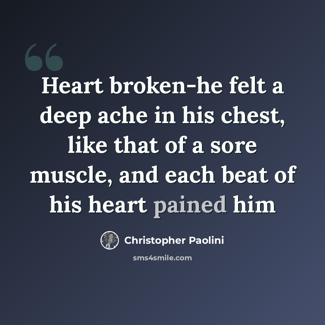 “Heart broken-he felt a deep ache in his chest, like that of a sore muscle, and each beat of his heart pained him” quote by Christopher Paolini