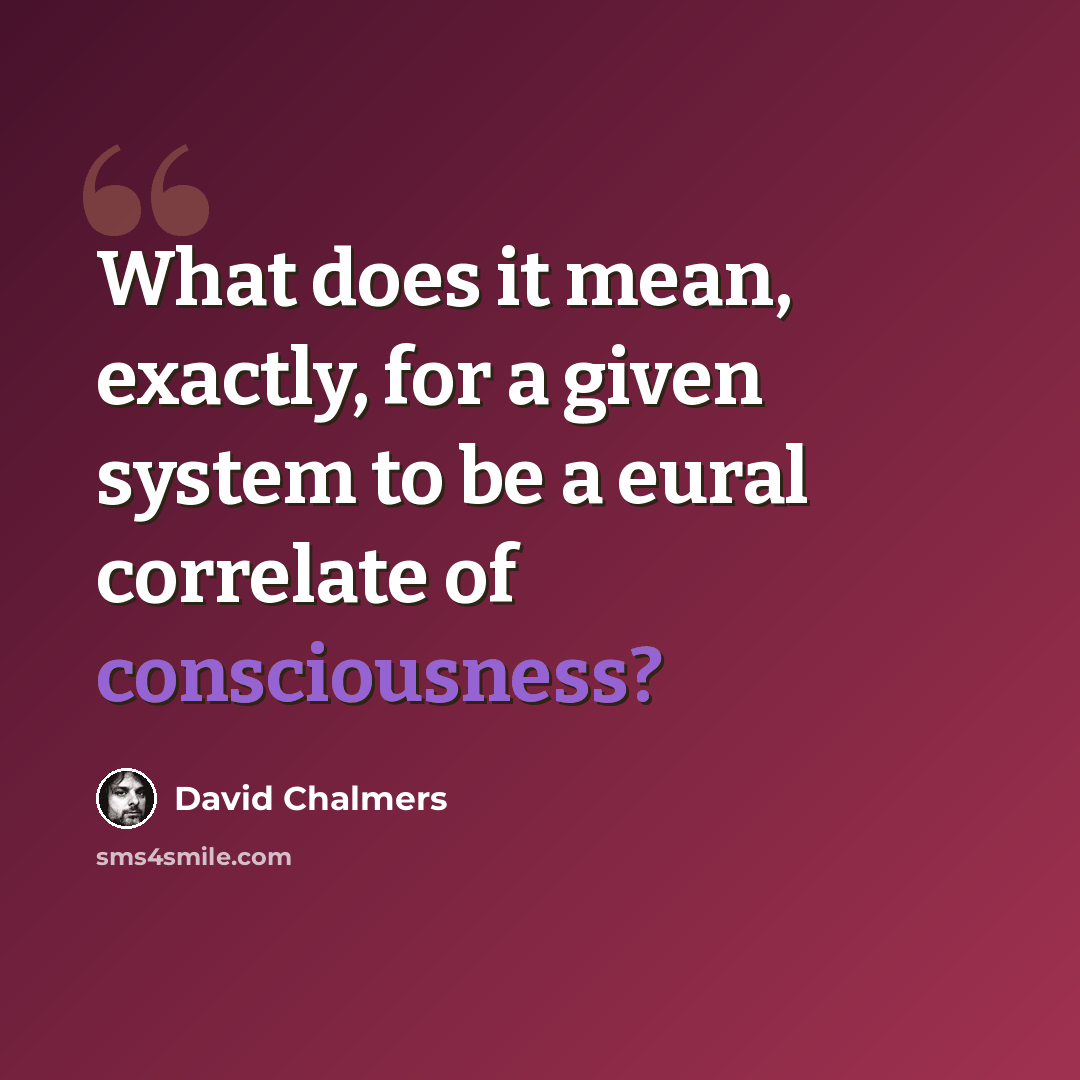 “What does it mean, exactly, for a given system to be a eural correlate of consciousness?” quote by David Chalmers