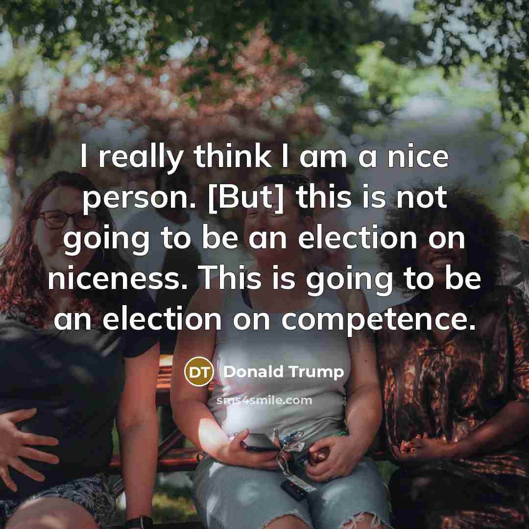 “I really think I am a nice person. [But] this is not going to be an election on niceness. This is going to be an election on competence.” quote by Donald Trump