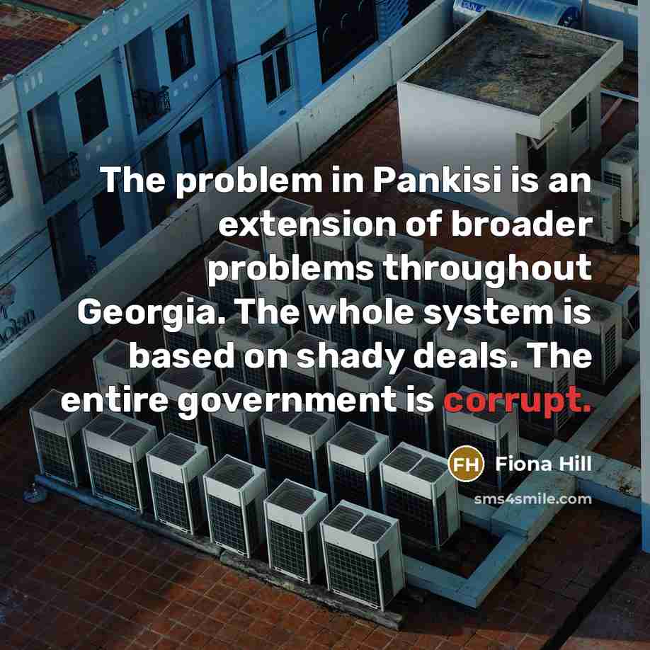 “The problem in Pankisi is an extension of broader problems throughout Georgia. The whole system is based on shady deals. The entire government is corrupt.” quote by Fiona Hill
