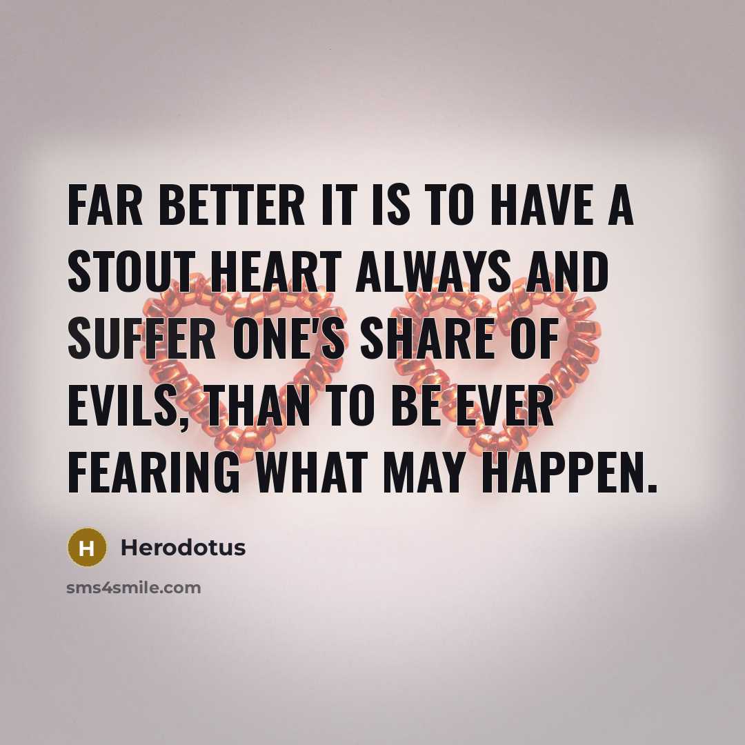 “Far better it is to have a stout heart always and suffer one's share of evils, than to be ever fearing what may happen.” quote by Herodotus