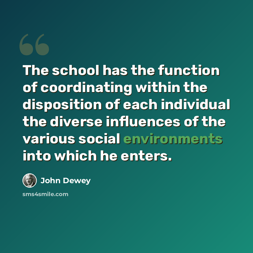 “The school has the function of coordinating within the disposition of each individual the diverse influences of the various social environments into which he enters.” quote by John Dewey