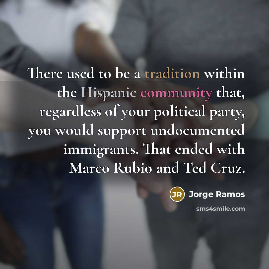 “There used to be a tradition within the Hispanic community that, regardless of your political party, you would support undocumented immigrants. That ended with Marco Rubio and Ted Cruz.” quote by Jorge Ramos