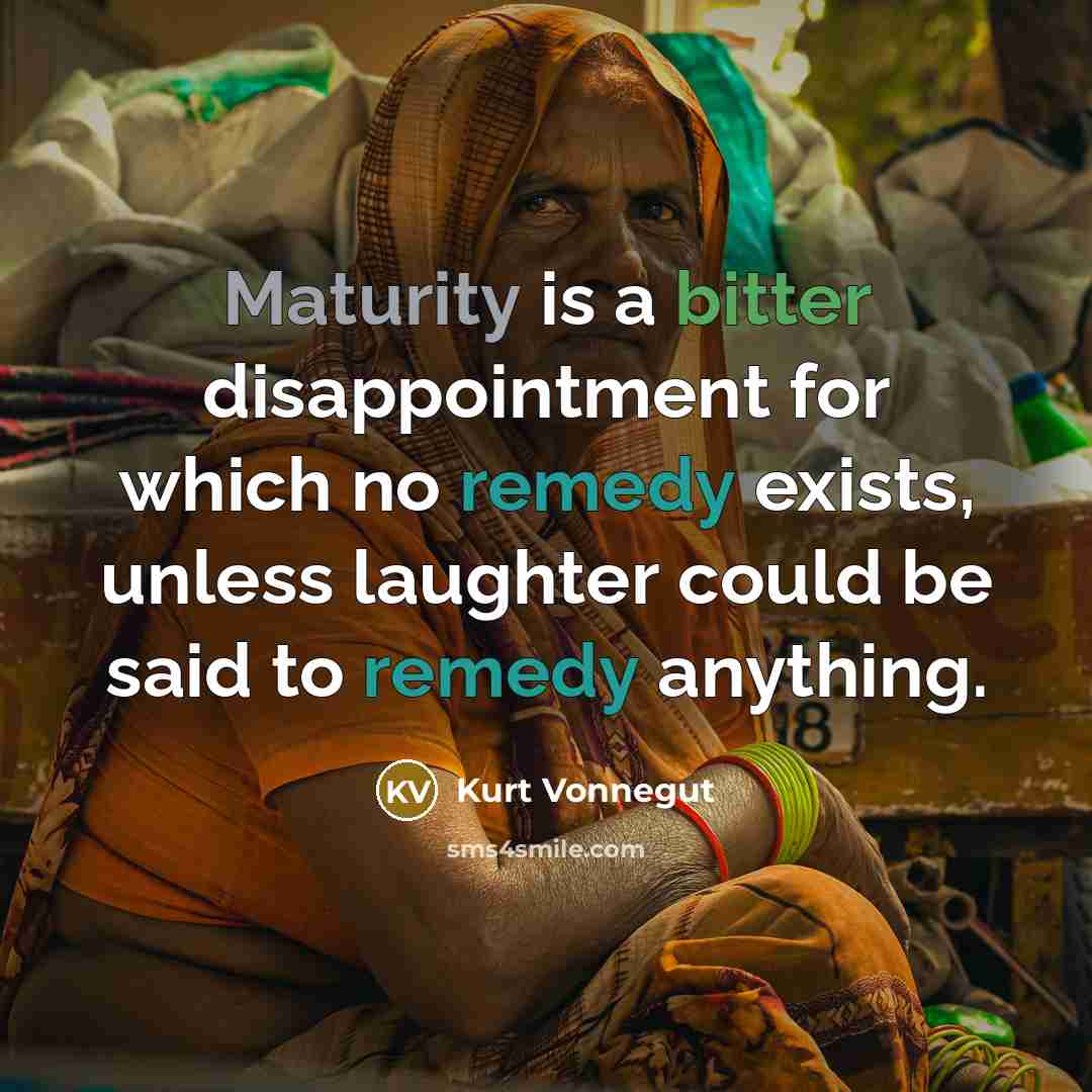 “Maturity is a bitter disappointment for which no remedy exists, unless laughter could be said to remedy anything.” quote by Kurt Vonnegut