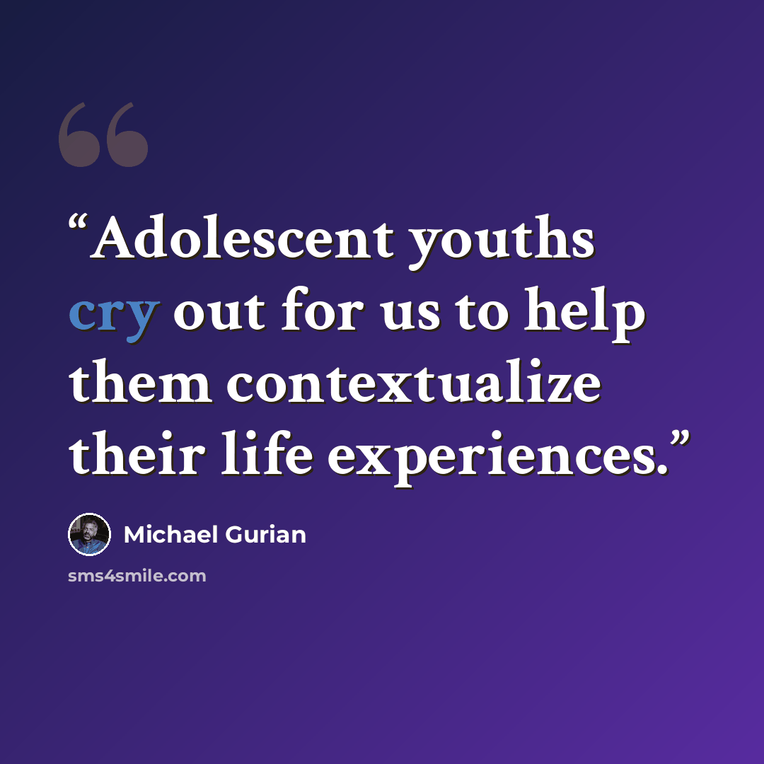 “Adolescent youths cry out for us to help them contextualize their life experiences.” quote by Michael Gurian