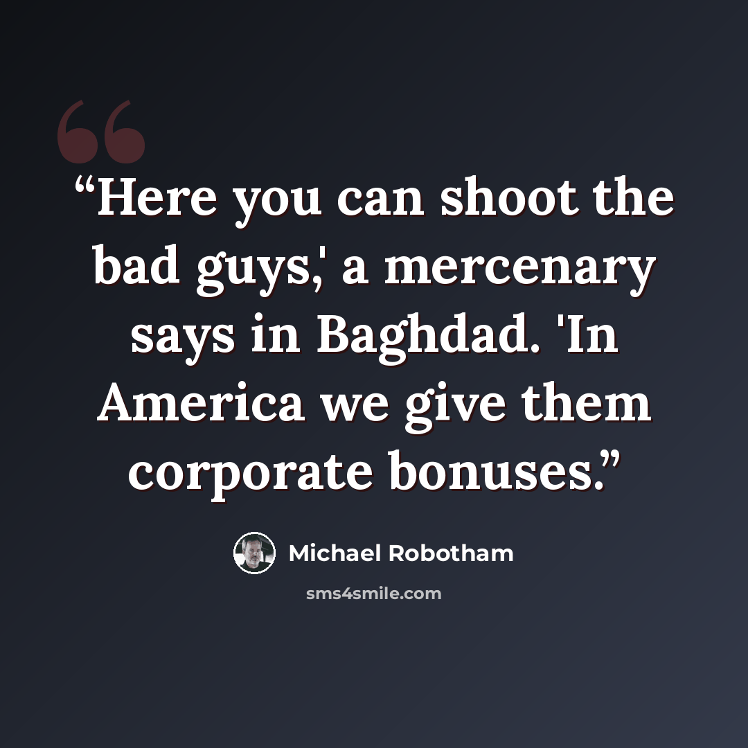 “Here you can shoot the bad guys,' a mercenary says in Baghdad. 'In America we give them corporate bonuses.” quote by Michael Robotham