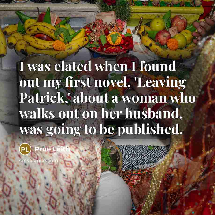 “I was elated when I found out my first novel, 'Leaving Patrick,' about a woman who walks out on her husband, was going to be published.” quote by Prue Leith