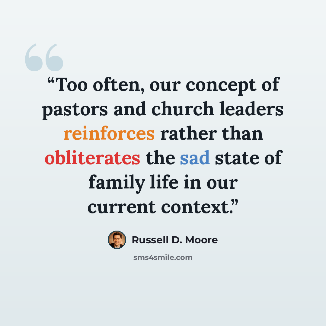 “Too often, our concept of pastors and church leaders reinforces rather than obliterates the sad state of family life in our current context.” quote by Russell D. Moore