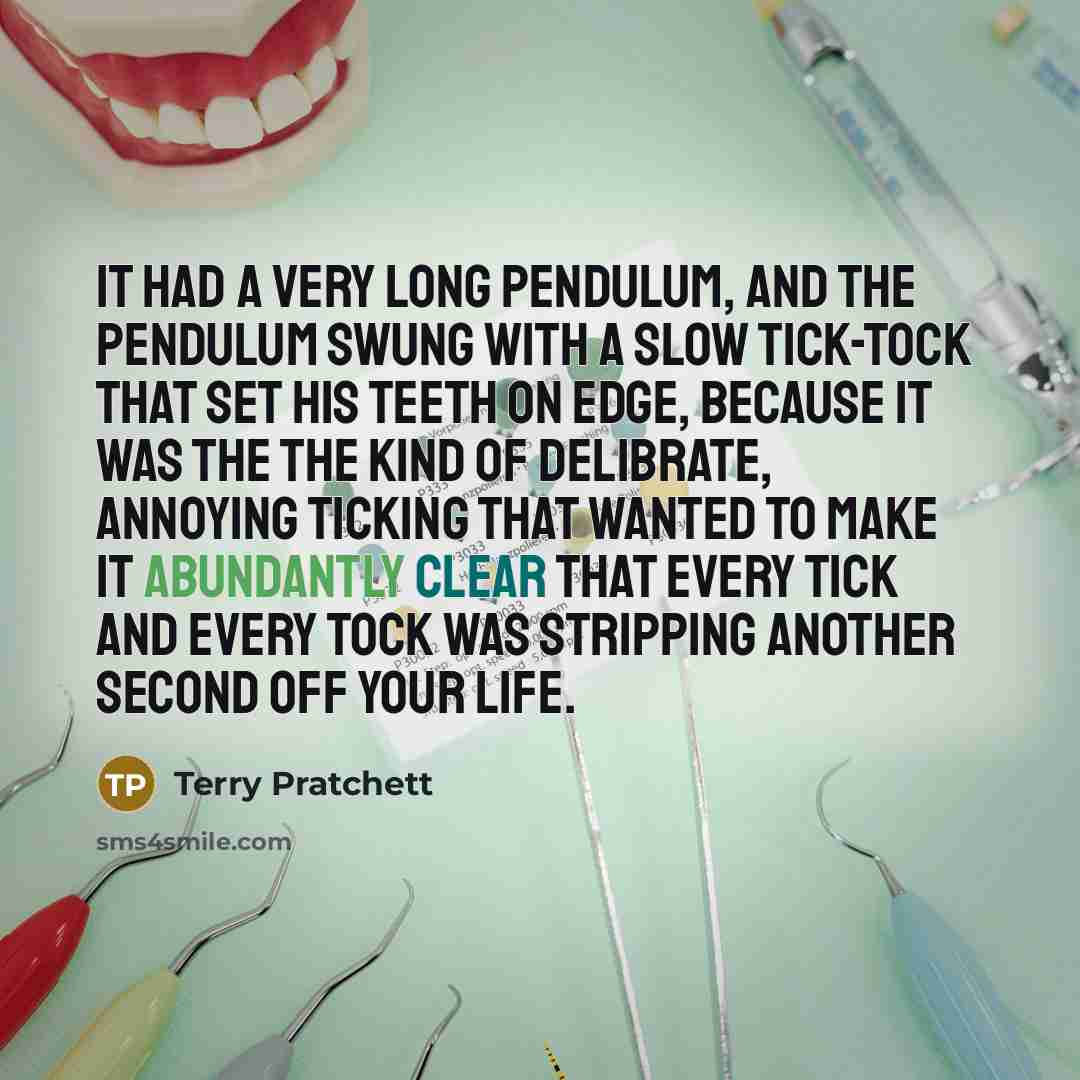 “It had a very long pendulum, and the pendulum swung with a slow tick-tock that set his teeth on edge, because it was the the kind of delibrate, annoying ticking that wanted to make it abundantly clear that every tick and every tock was stripping another second off your life.” quote by Terry Pratchett