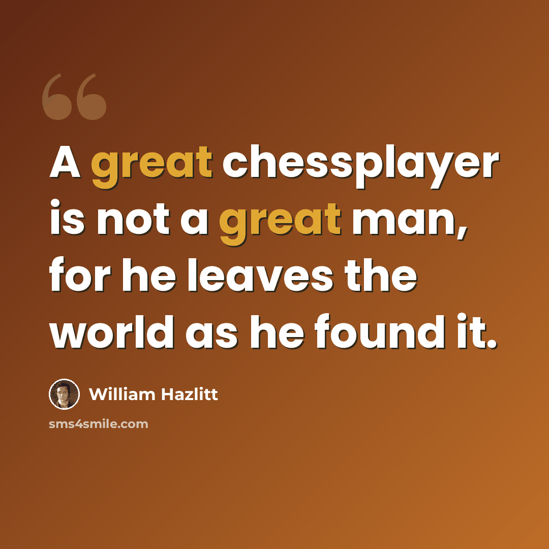 “A great chessplayer is not a great man, for he leaves the world as he found it.” quote by William Hazlitt