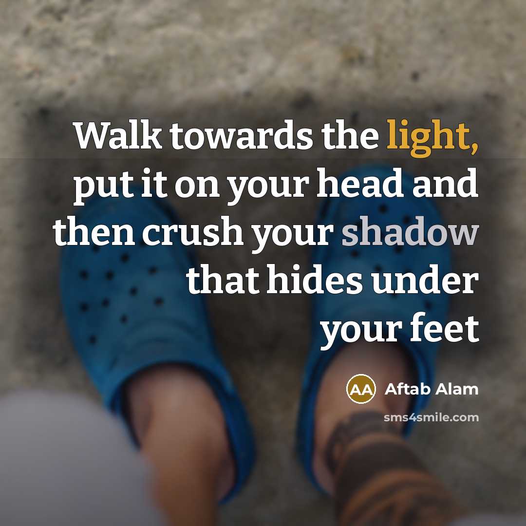 “Walk towards the light, put it on your head and then crush your shadow that hides under your feet” quote by Aftab Alam