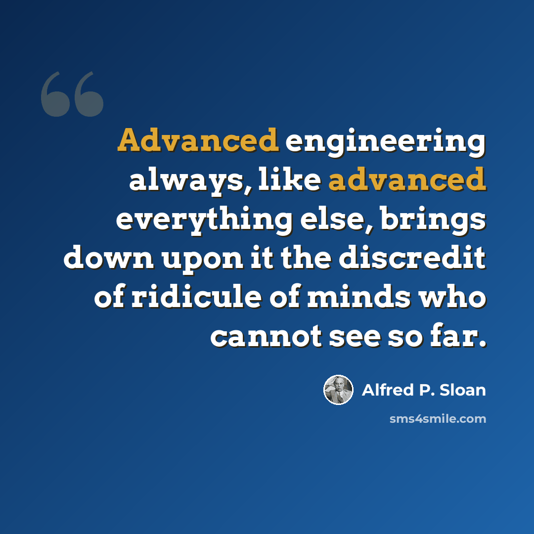 “Advanced engineering always, like advanced everything else, brings down upon it the discredit of ridicule of minds who cannot see so far.” quote by Alfred P. Sloan