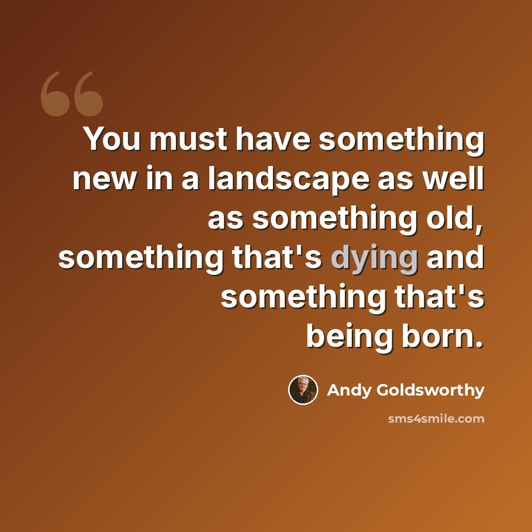 “You must have something new in a landscape as well as something old, something that's dying and something that's being born.” quote by Andy Goldsworthy