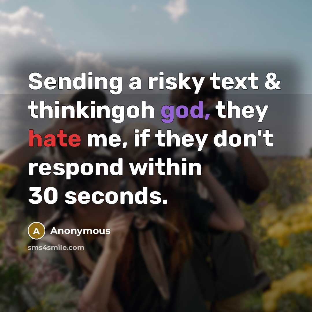 “Sending a risky text & thinkingoh god, they hate me, if they don't respond within 30 seconds.” quote by Anonymous