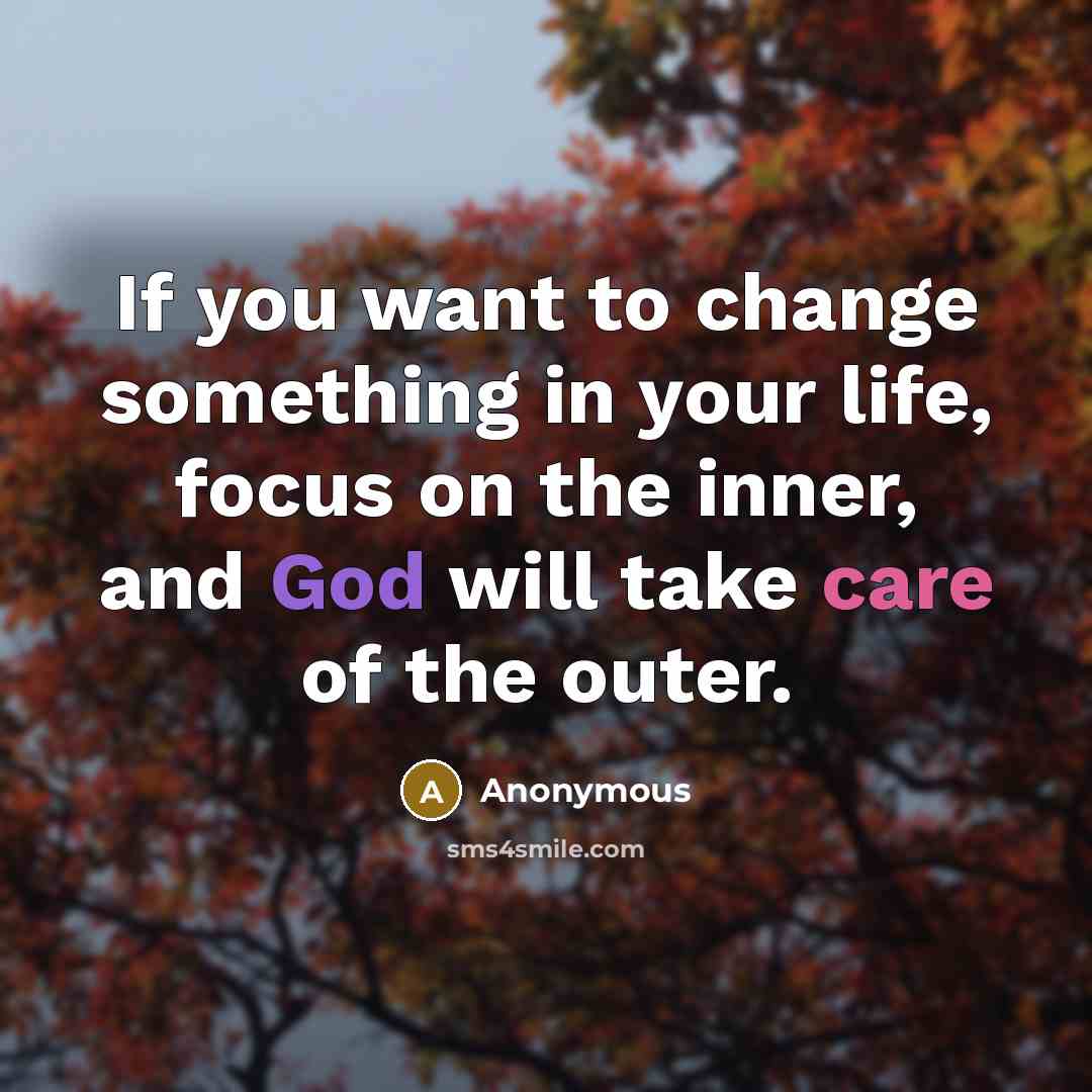 “If you want to change something in your life, focus on the inner, and God will take care of the outer.” quote by Anonymous