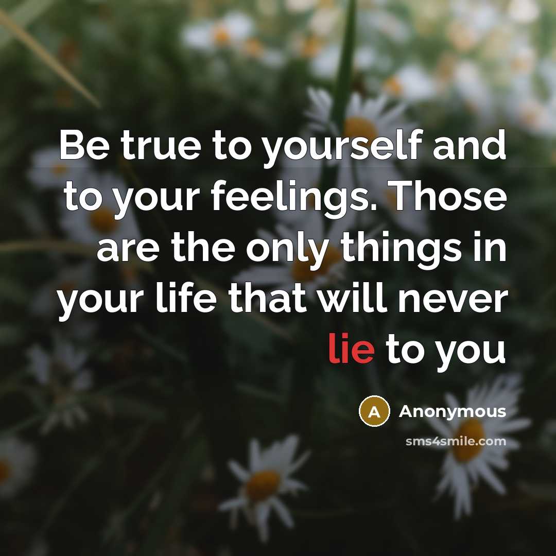 “Be true to yourself and to your feelings. Those are the only things in your life that will never lie to you” quote by Anonymous