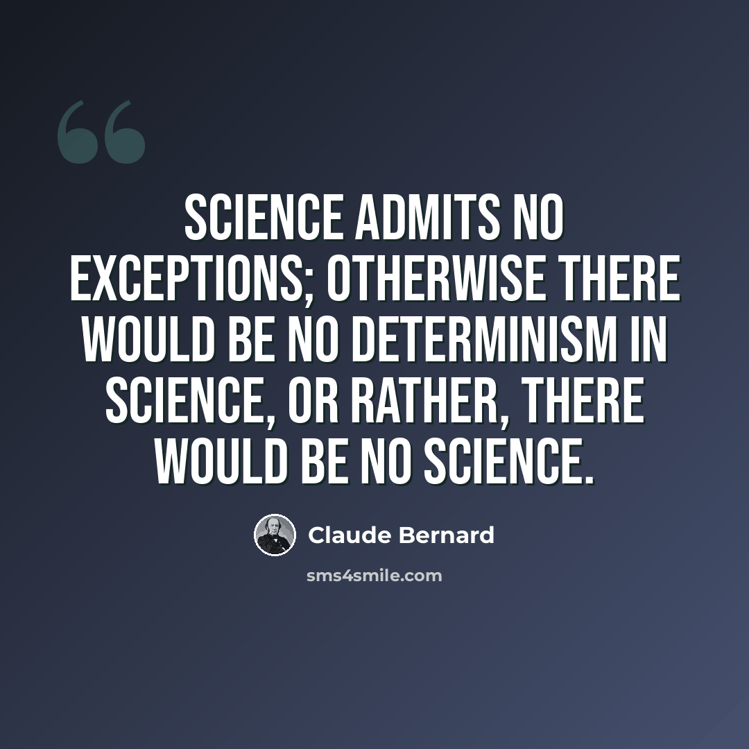 “Science admits no exceptions; otherwise there would be no determinism in science, or rather, there would be no science.” quote by Claude Bernard