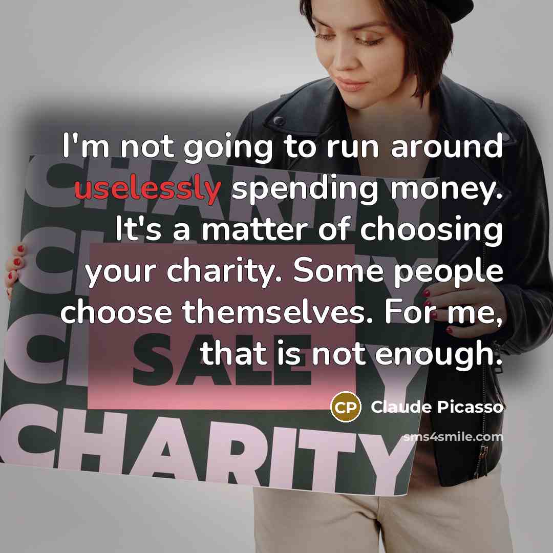 “I'm not going to run around uselessly spending money. It's a matter of choosing your charity. Some people choose themselves. For me, that is not enough.” quote by Claude Picasso