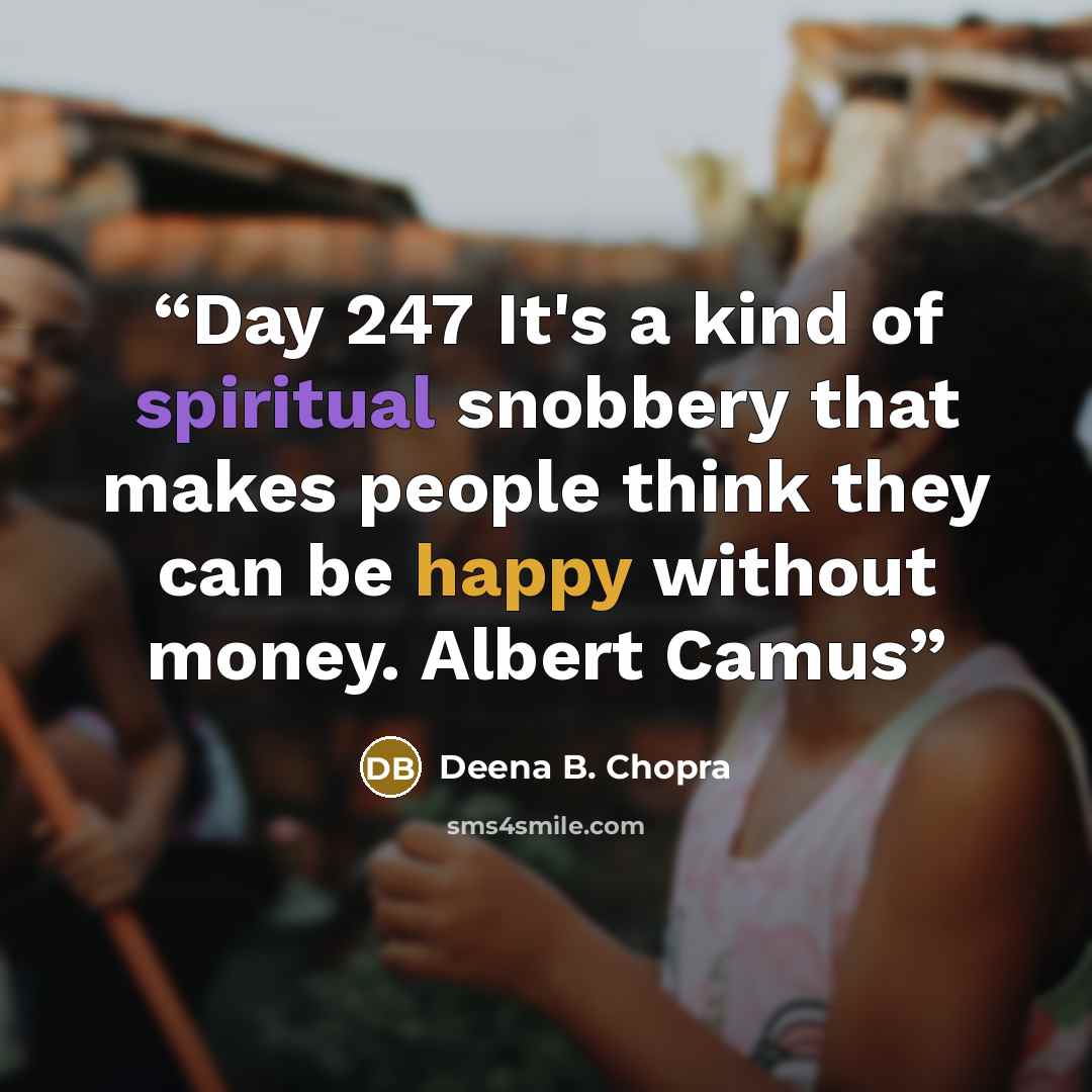 “Day 247 It's a kind of spiritual snobbery that makes people think they can be happy without money. Albert Camus” quote by Deena B. Chopra