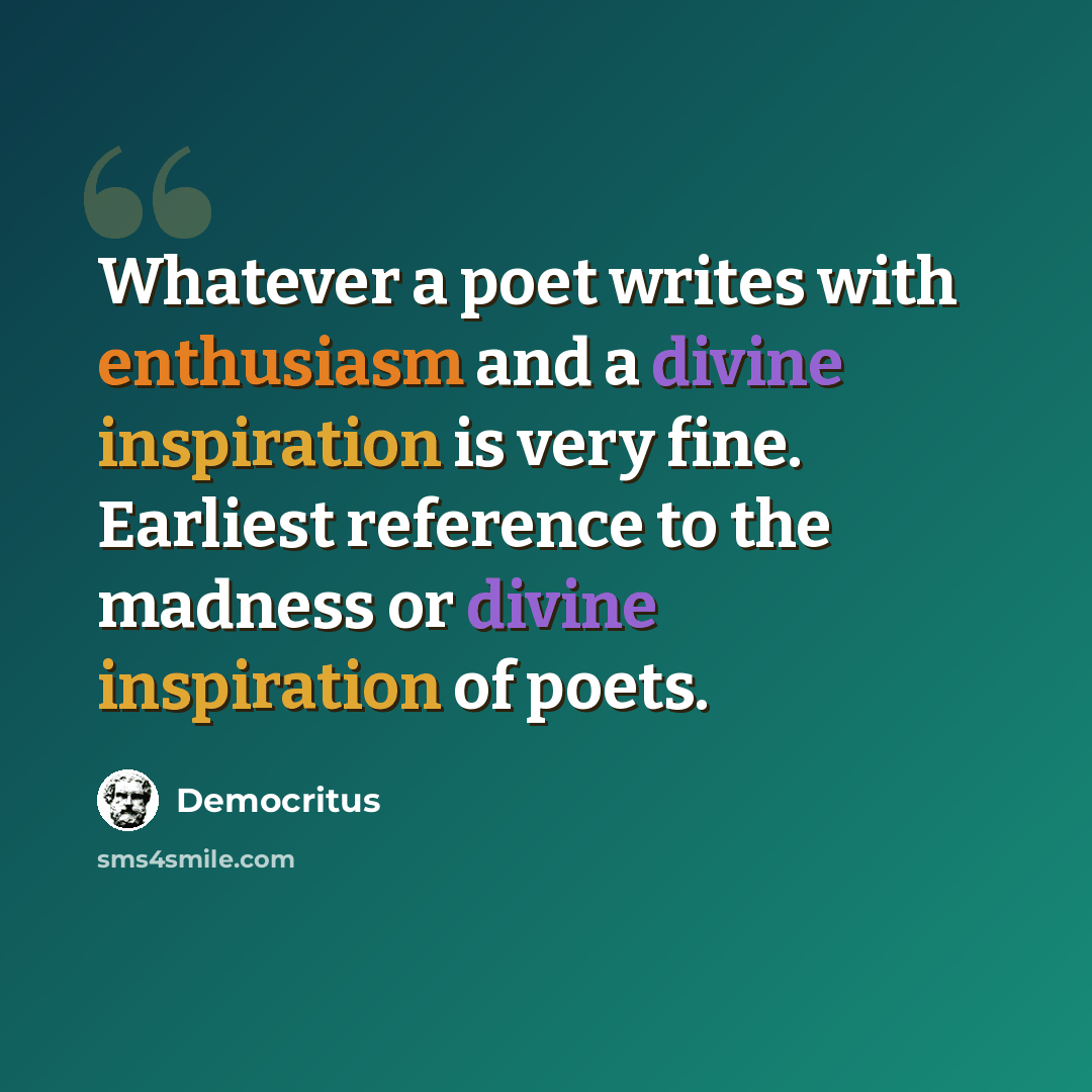 “Whatever a poet writes with enthusiasm and a divine inspiration is very fine. Earliest reference to the madness or divine inspiration of poets.” quote by Democritus