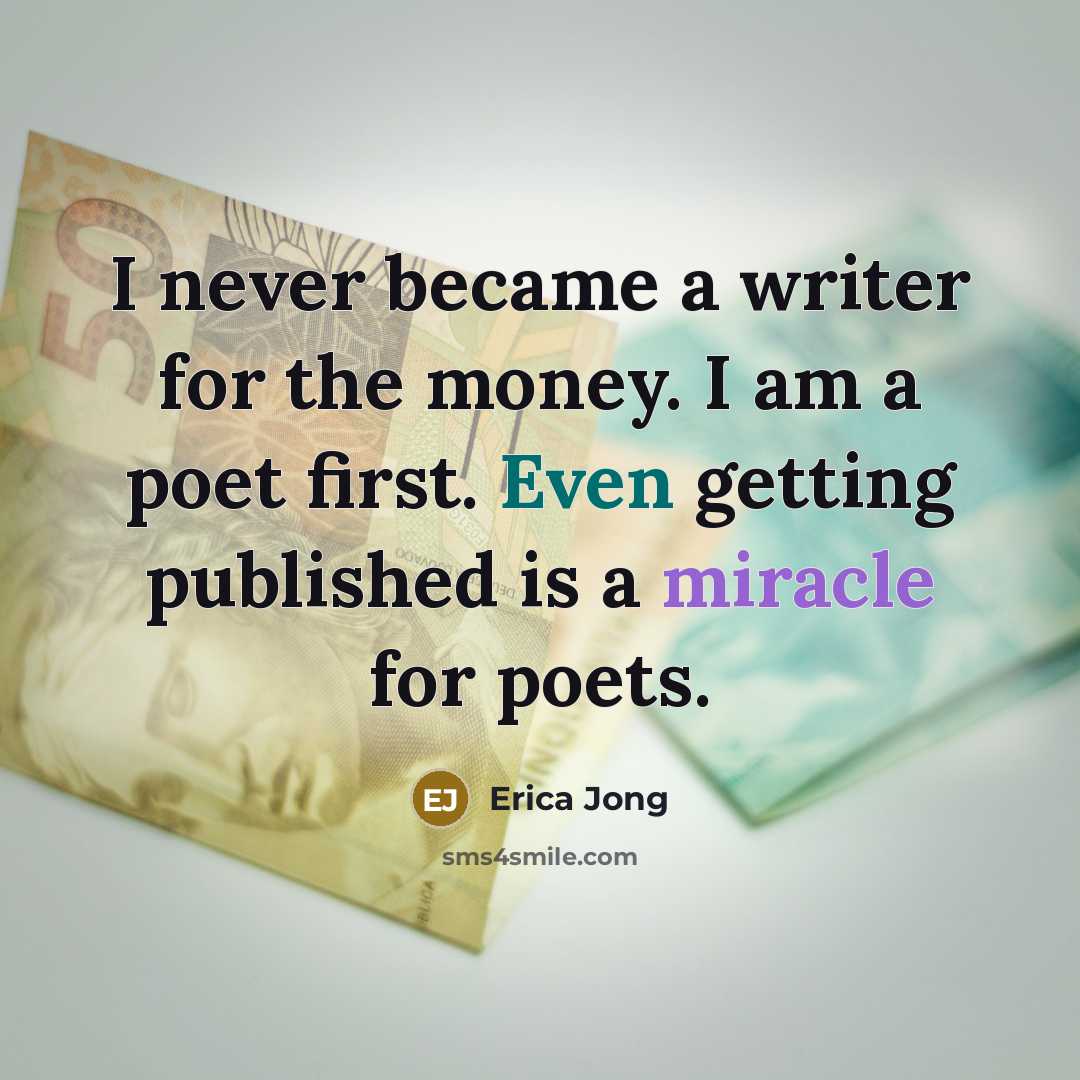 “I never became a writer for the money. I am a poet first. Even getting published is a miracle for poets.” quote by Erica Jong