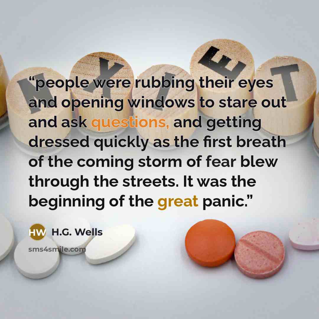 “people were rubbing their eyes and opening windows to stare out and ask questions, and getting dressed quickly as the first breath of the coming storm of fear blew through the streets. It was the beginning of the great panic.” quote by H.G. Wells