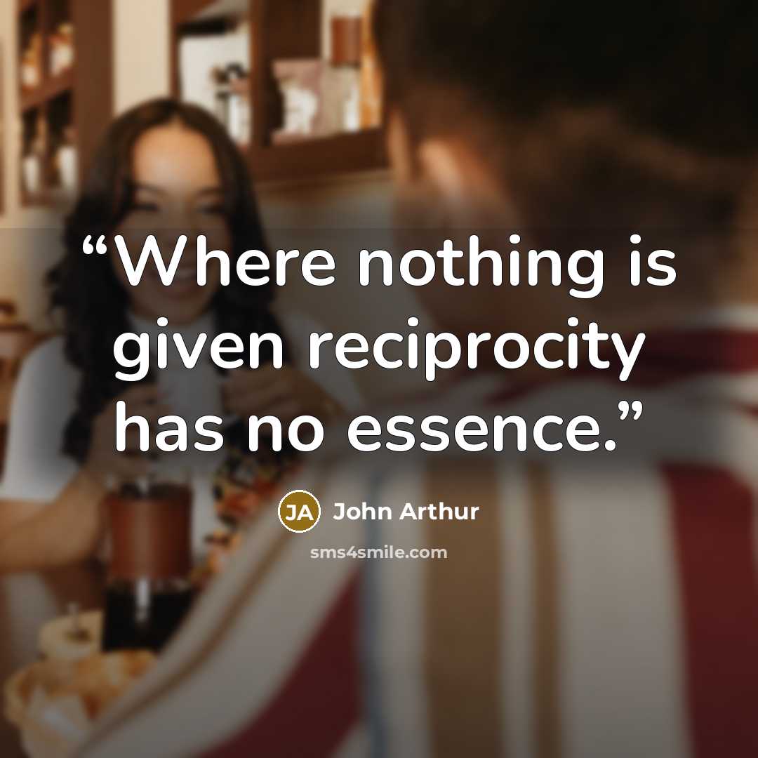“Where nothing is given reciprocity has no essence.” quote by John Arthur