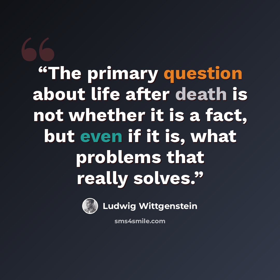 “The primary question about life after death is not whether it is a fact, but even if it is, what problems that really solves.” quote by Ludwig Wittgenstein