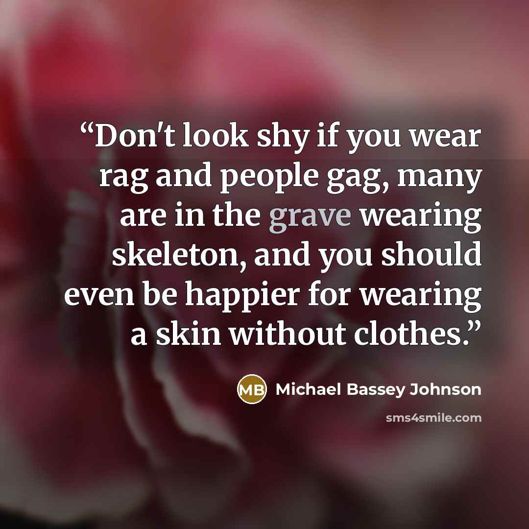 “Don't look shy if you wear rag and people gag, many are in the grave wearing skeleton, and you should even be happier for wearing a skin without clothes.” quote by Michael Bassey Johnson