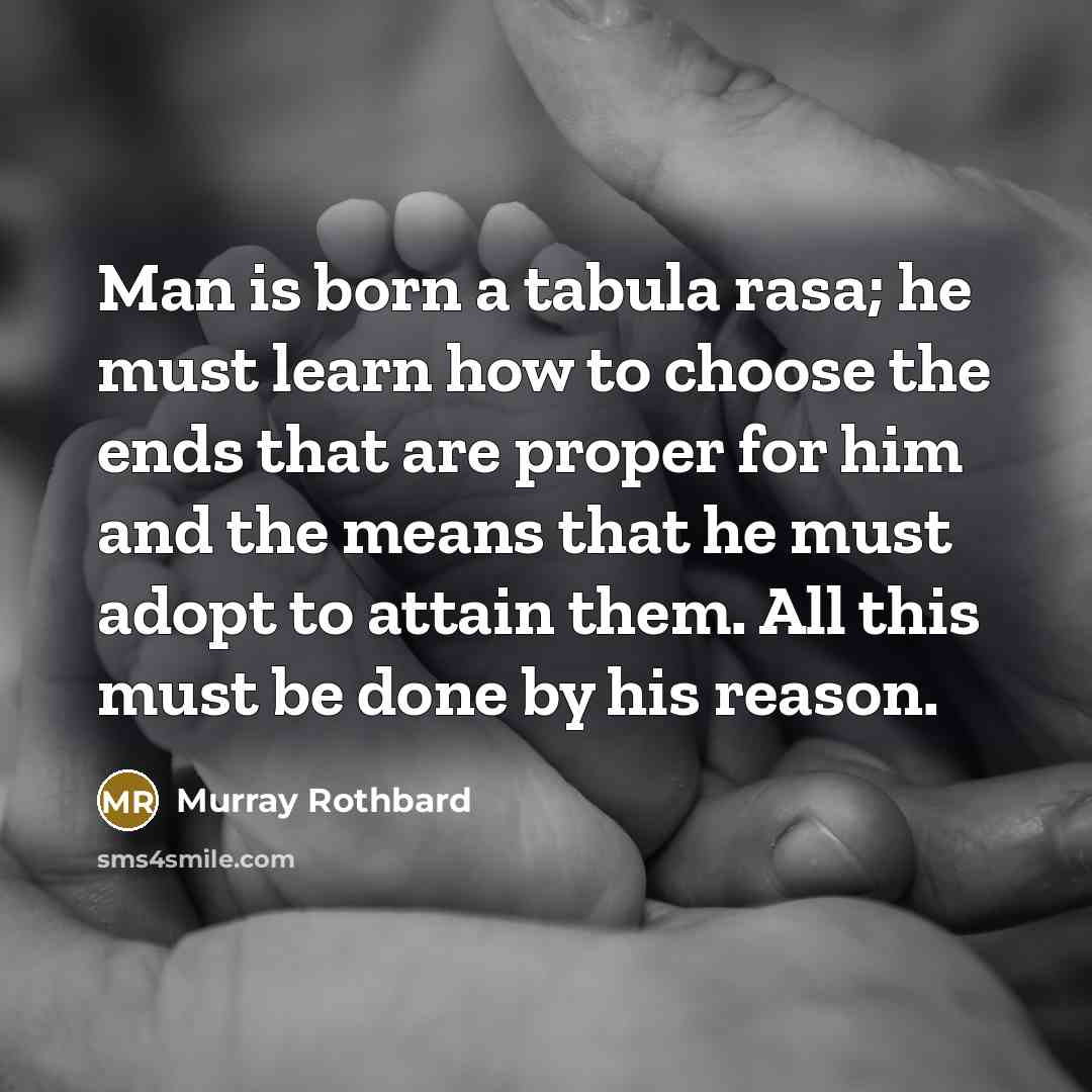 “Man is born a tabula rasa; he must learn how to choose the ends that are proper for him and the means that he must adopt to attain them. All this must be done by his reason.” quote by Murray Rothbard