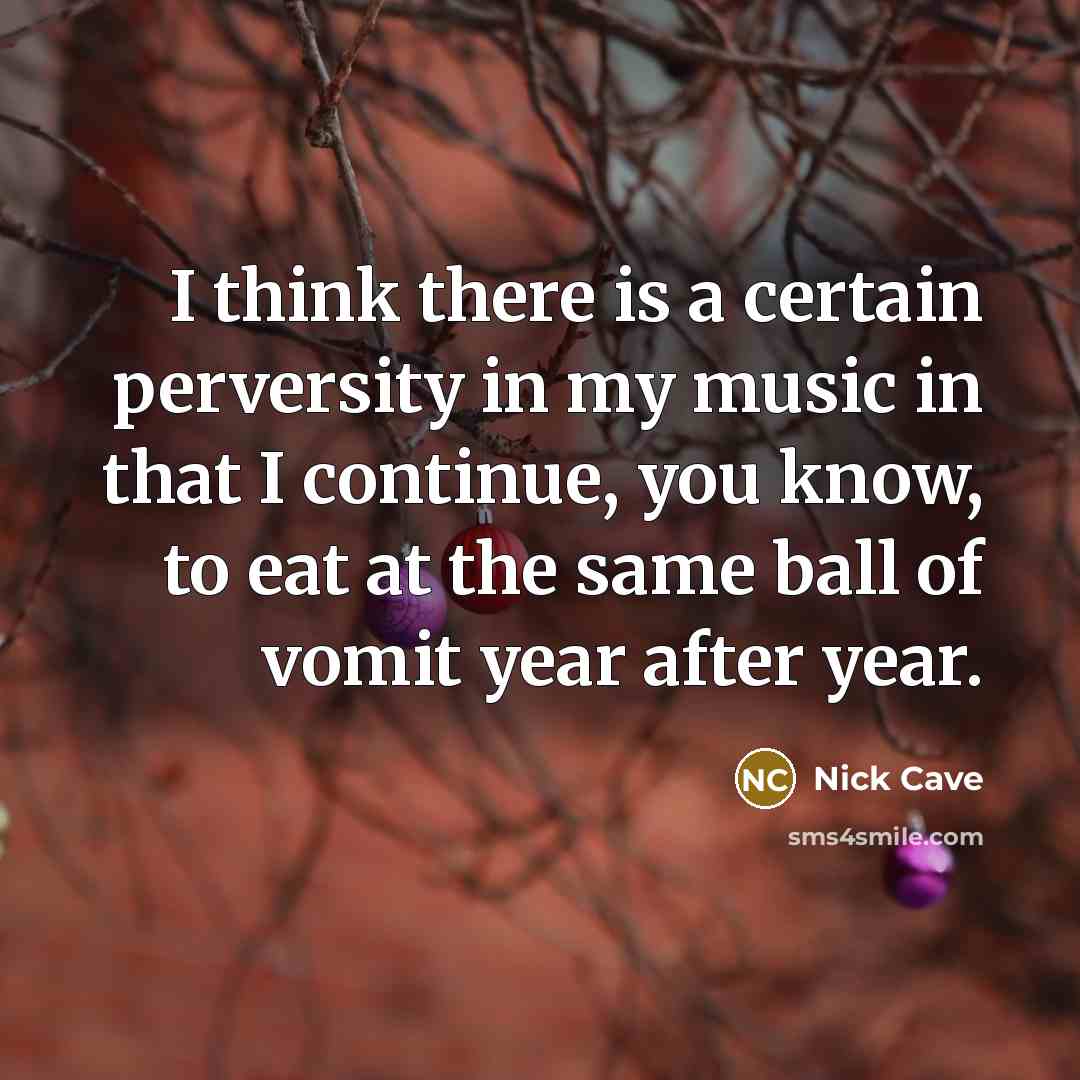 “I think there is a certain perversity in my music in that I continue, you know, to eat at the same ball of vomit year after year.” quote by Nick Cave