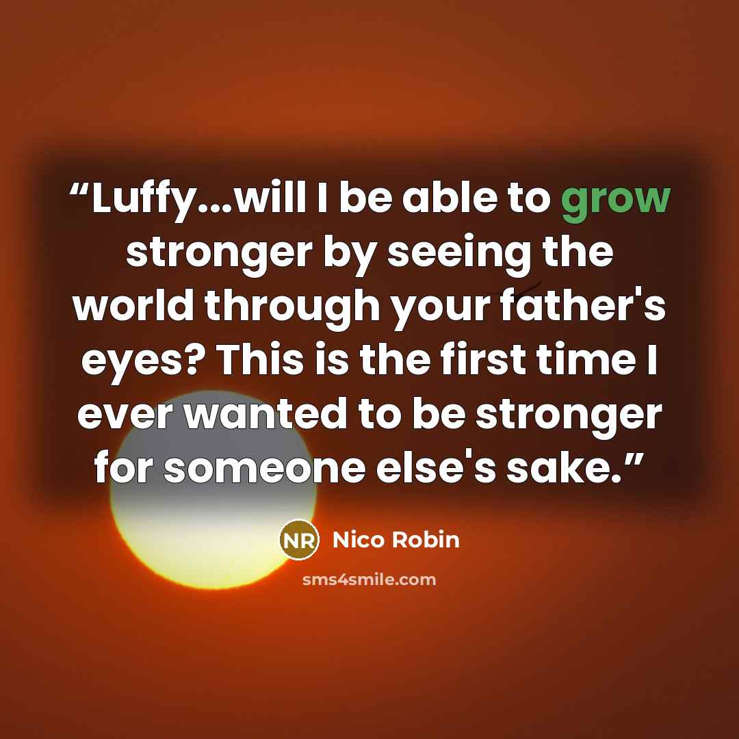 “Luffy...will I be able to grow stronger by seeing the world through your father's eyes? This is the first time I ever wanted to be stronger for someone else's sake.” quote by Nico Robin