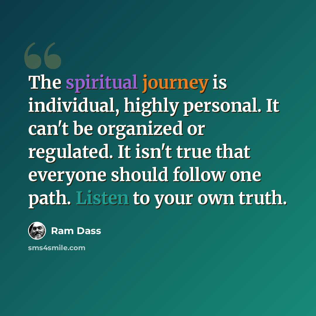“The spiritual journey is individual, highly personal. It can't be organized or regulated. It isn't true that everyone should follow one path. Listen to your own truth.” quote by Ram Dass