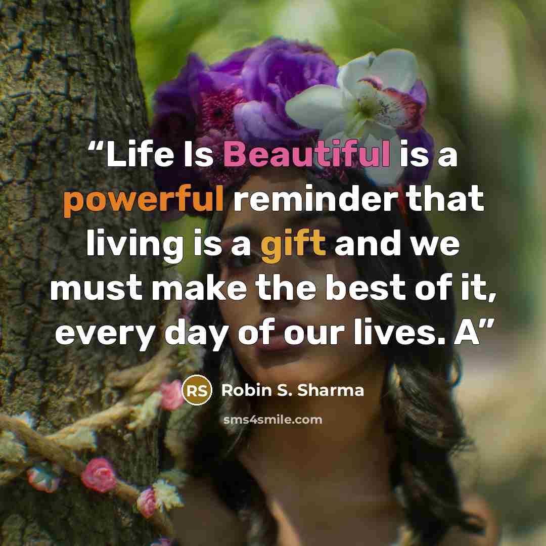 “Life Is Beautiful is a powerful reminder that living is a gift and we must make the best of it, every day of our lives. A” quote by Robin S. Sharma