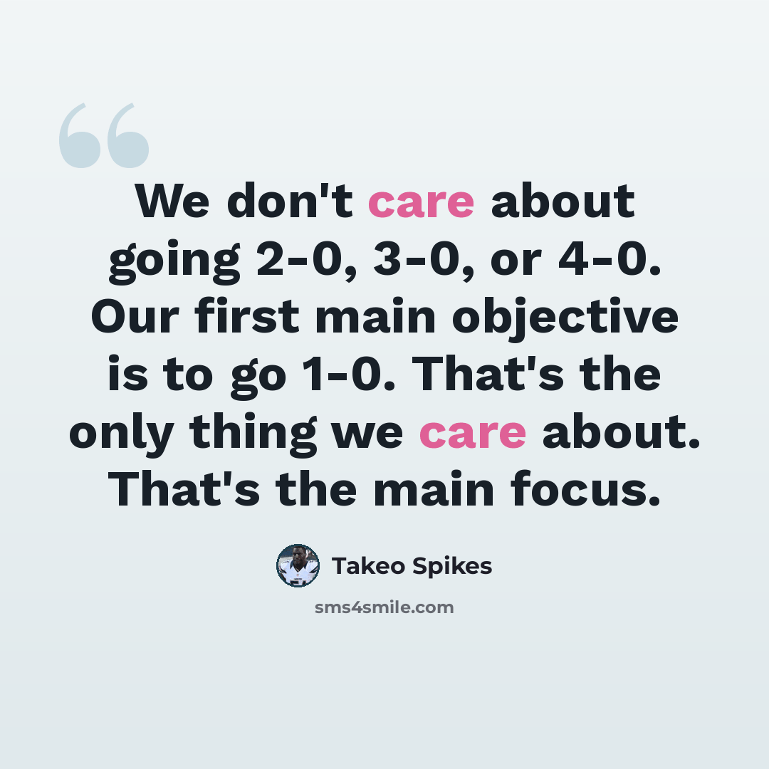 “We don't care about going 2-0, 3-0, or 4-0. Our first main objective is to go 1-0. That's the only thing we care about. That's the main focus.” quote by Takeo Spikes