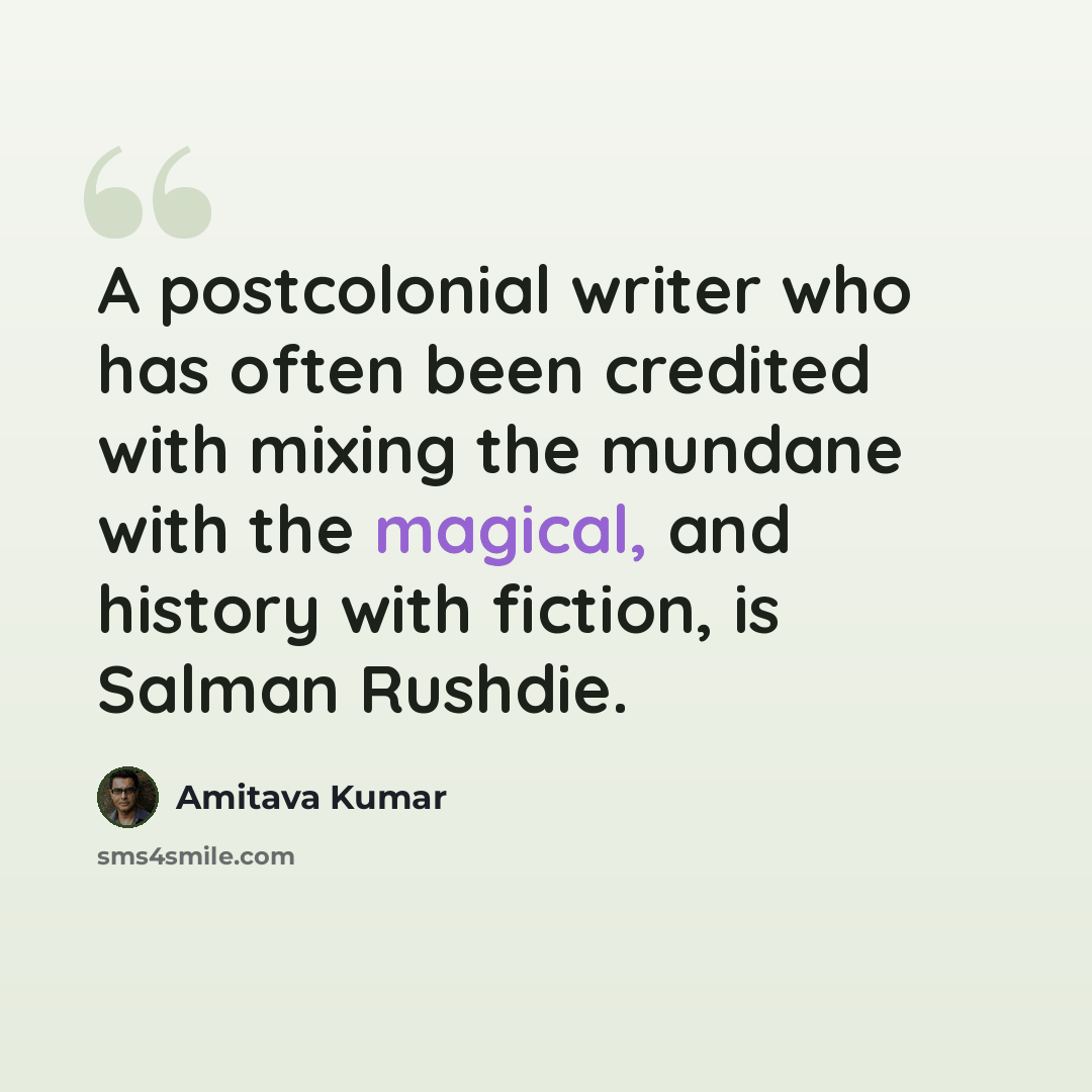 “A postcolonial writer who has often been credited with mixing the mundane with the magical, and history with fiction, is Salman Rushdie.” quote by Amitava Kumar