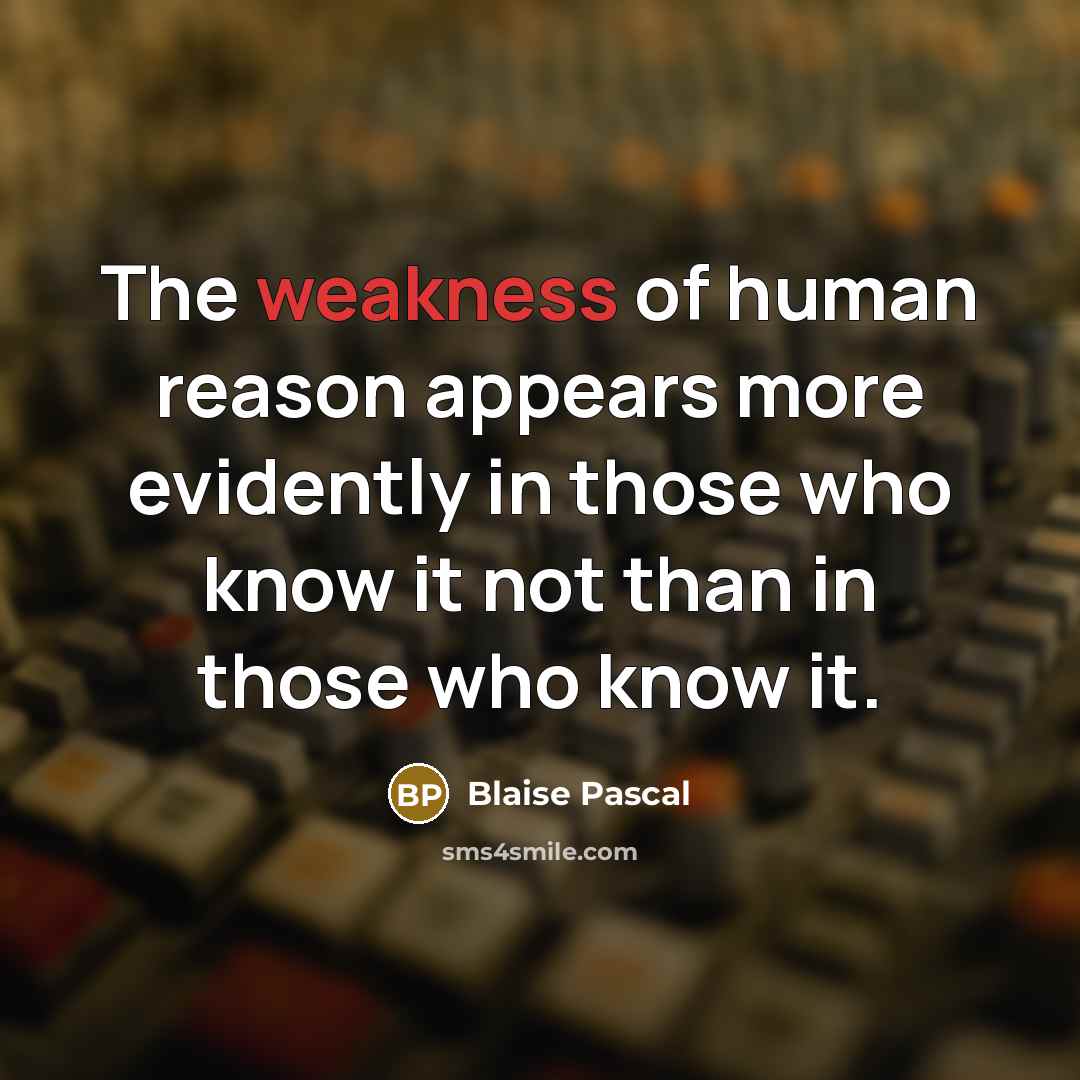 “The weakness of human reason appears more evidently in those who know it not than in those who know it.” quote by Blaise Pascal