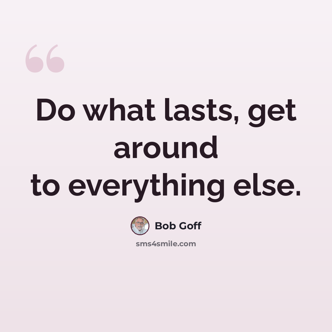 “Do what lasts, get around to everything else.” quote by Bob Goff