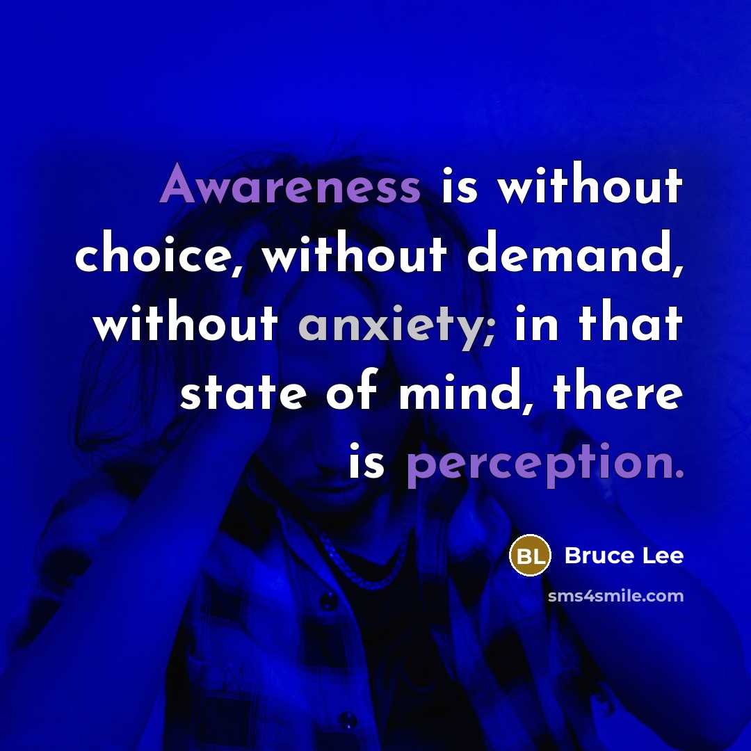 “Awareness is without choice, without demand, without anxiety; in that state of mind, there is perception.” quote by Bruce Lee