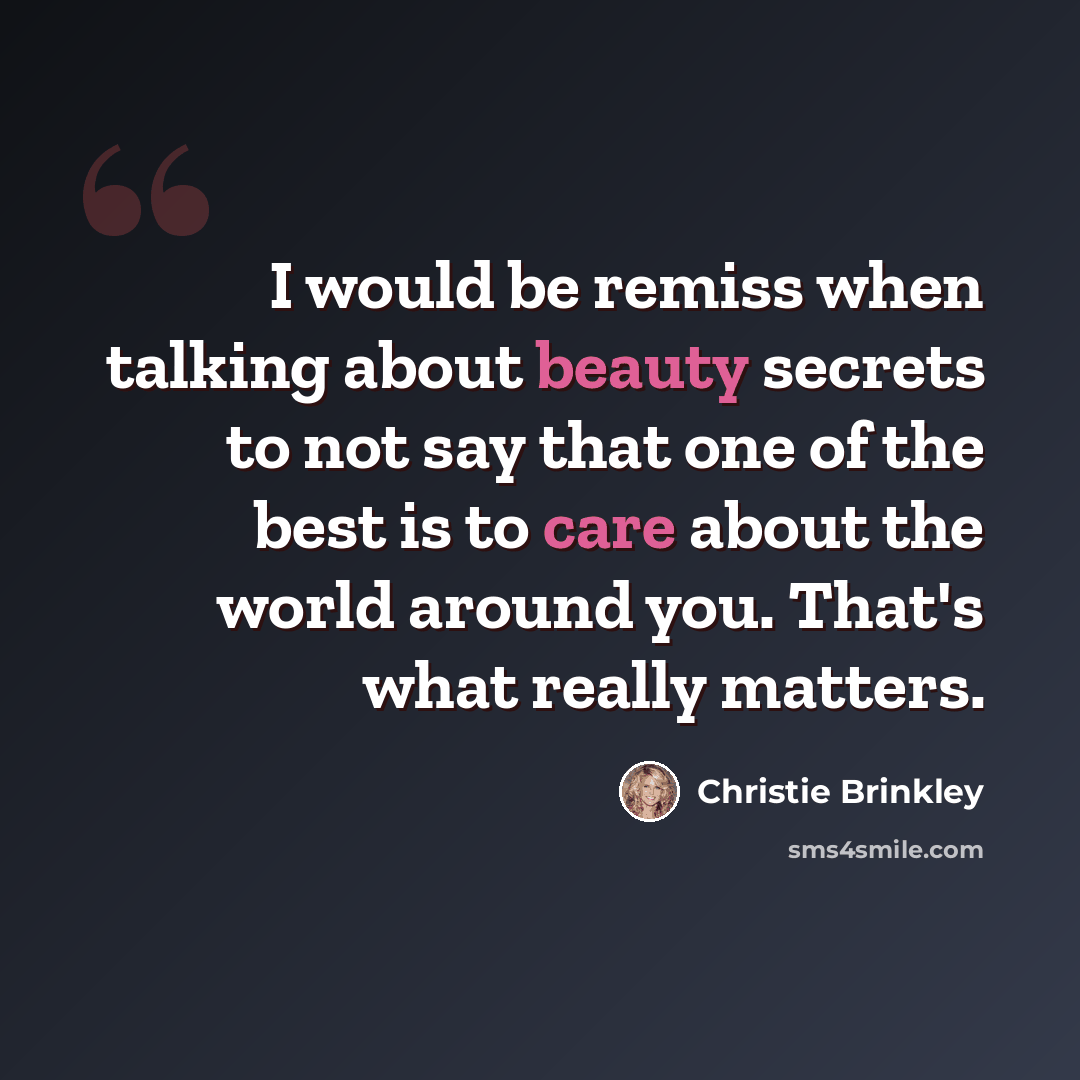 “I would be remiss when talking about beauty secrets to not say that one of the best is to care about the world around you. That's what really matters.” quote by Christie Brinkley