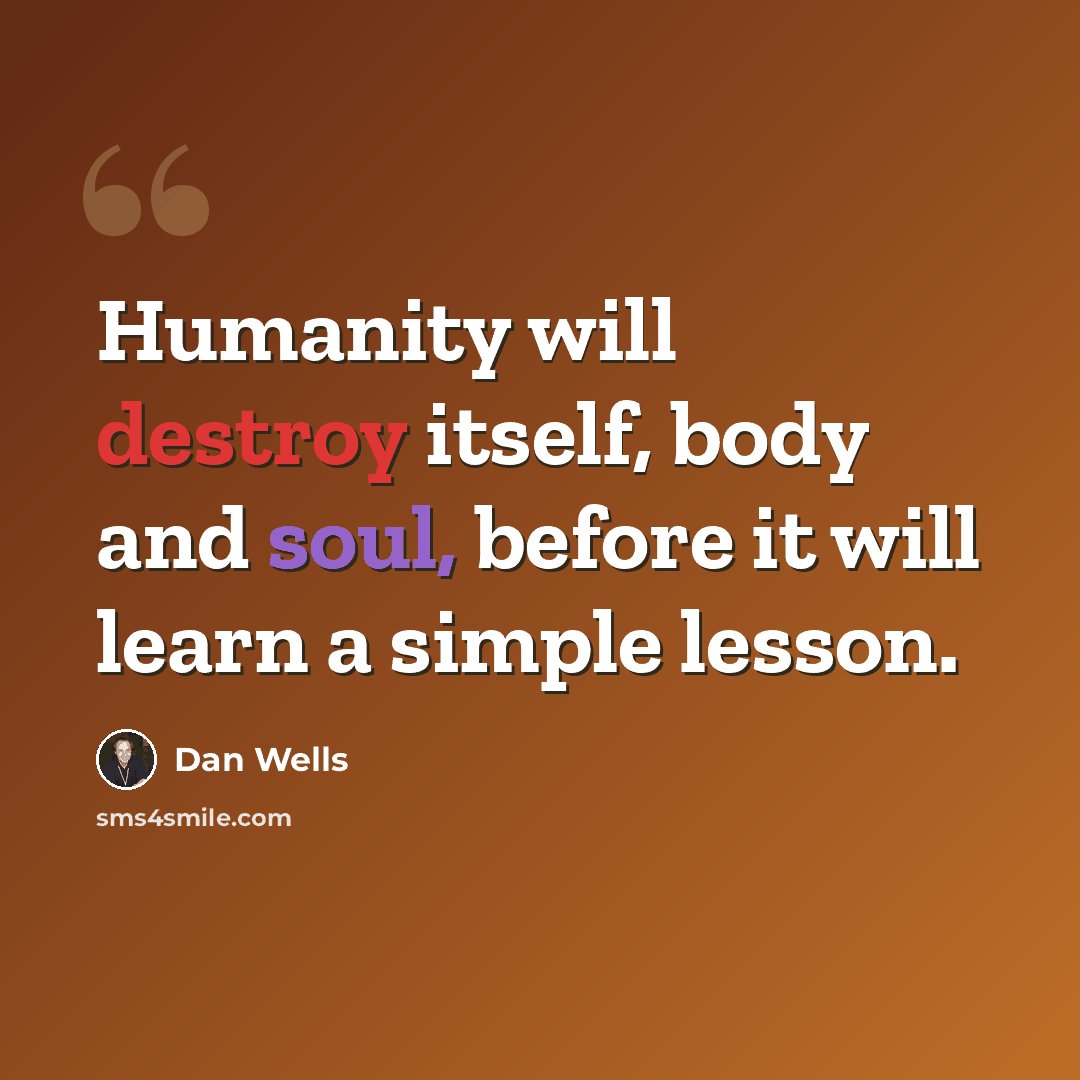 “Humanity will destroy itself, body and soul, before it will learn a simple lesson.” quote by Dan Wells