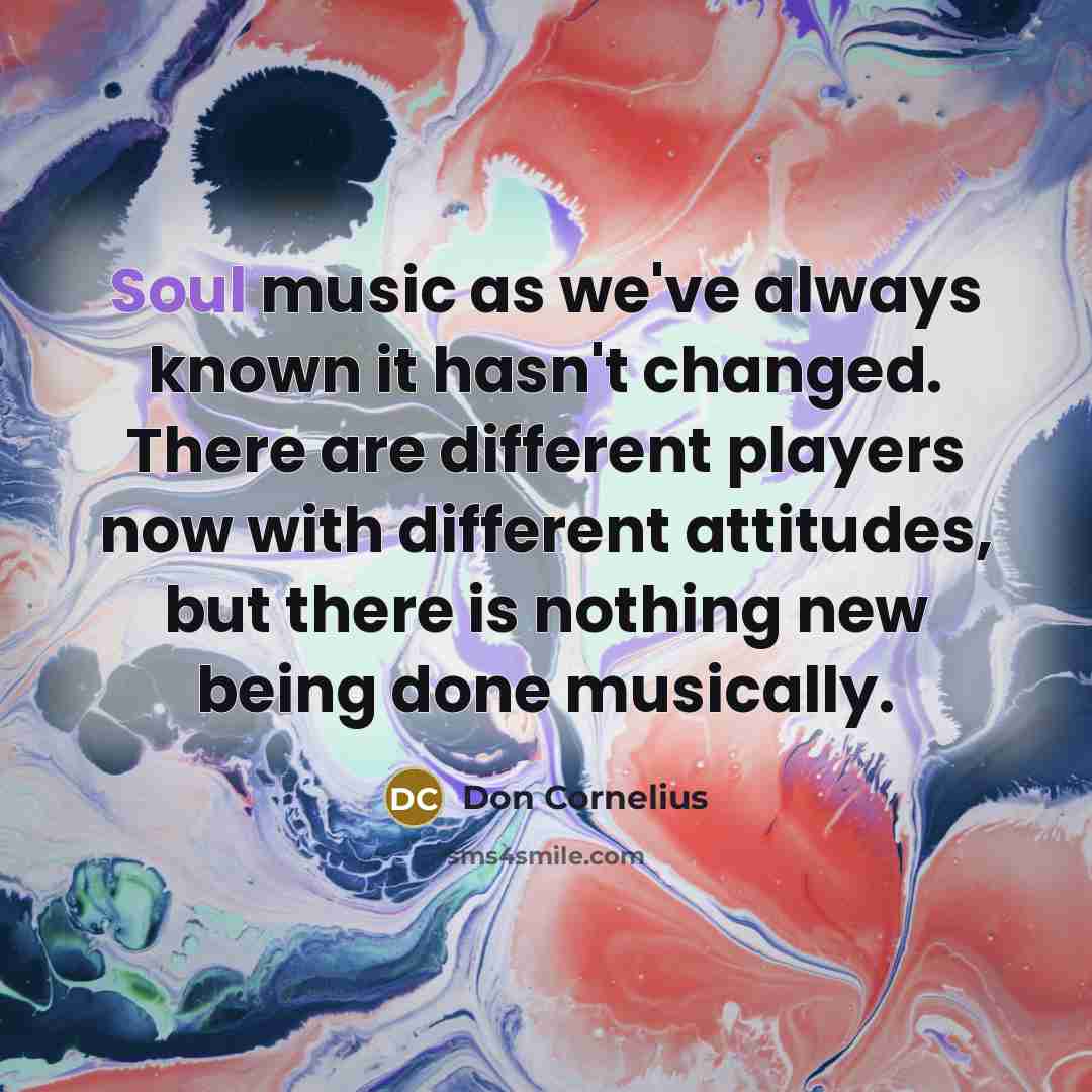 “Soul music as we've always known it hasn't changed. There are different players now with different attitudes, but there is nothing new being done musically.” quote by Don Cornelius