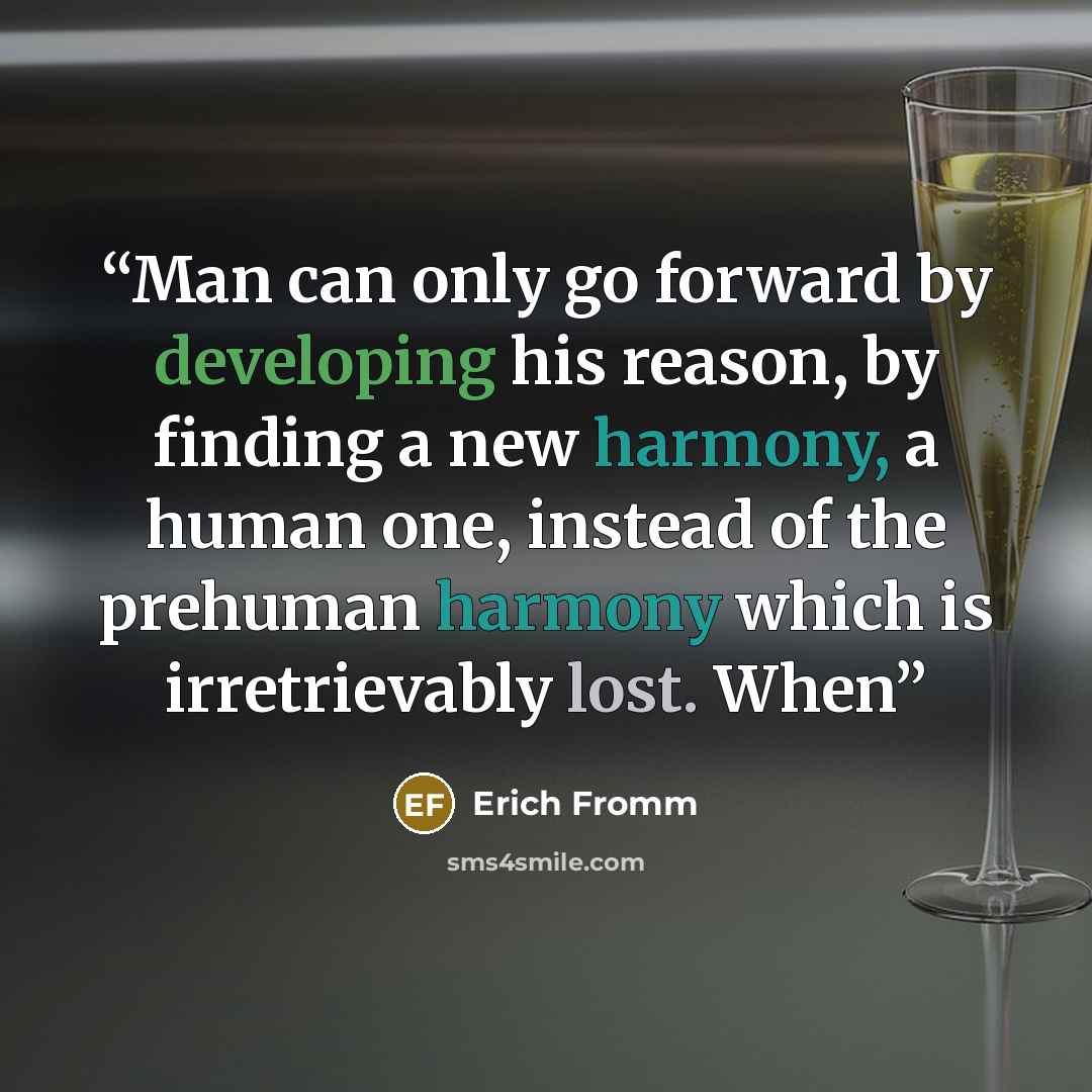 “Man can only go forward by developing his reason, by finding a new harmony, a human one, instead of the prehuman harmony which is irretrievably lost. When” quote by Erich Fromm