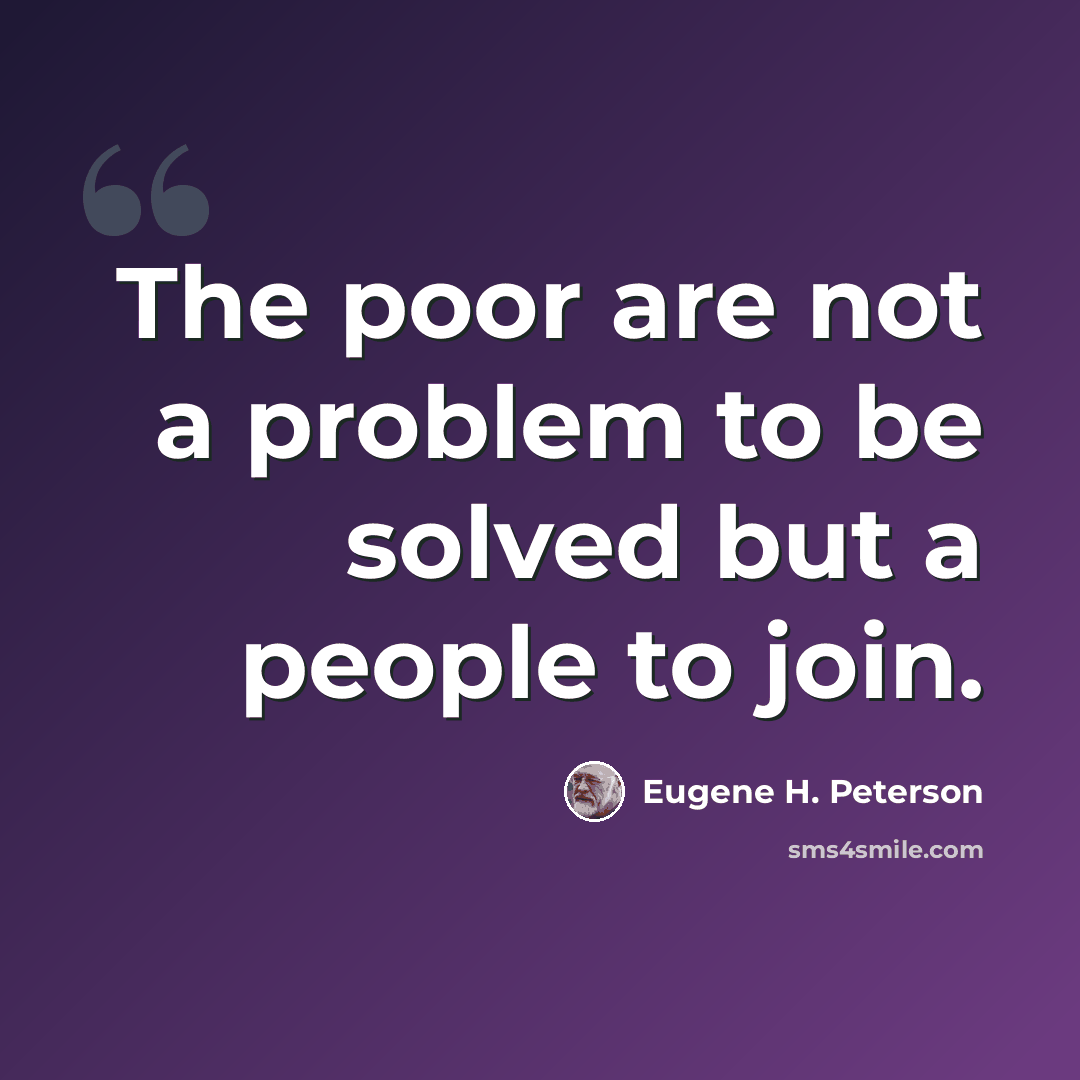 “The poor are not a problem to be solved but a people to join.” quote by Eugene H. Peterson
