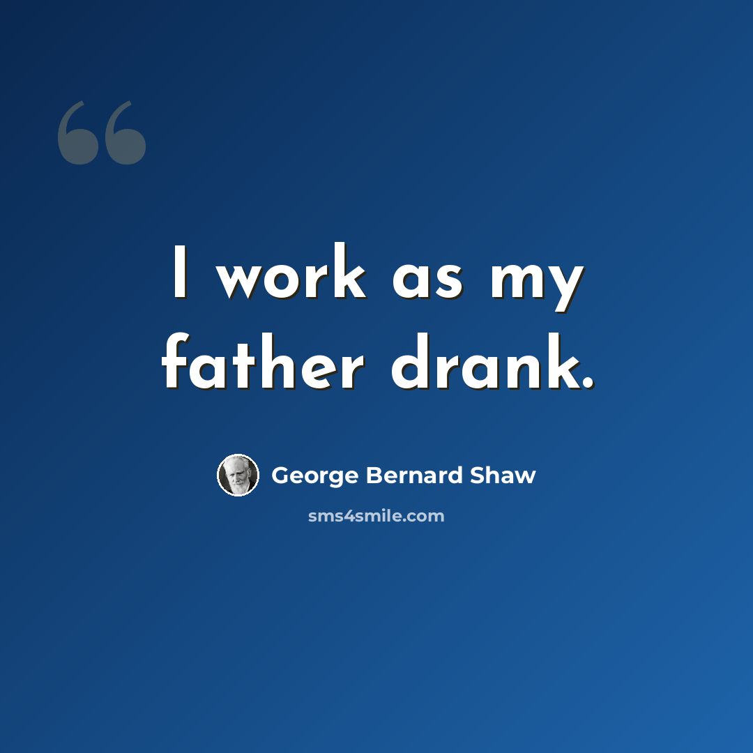 “I work as my father drank.” quote by George Bernard Shaw