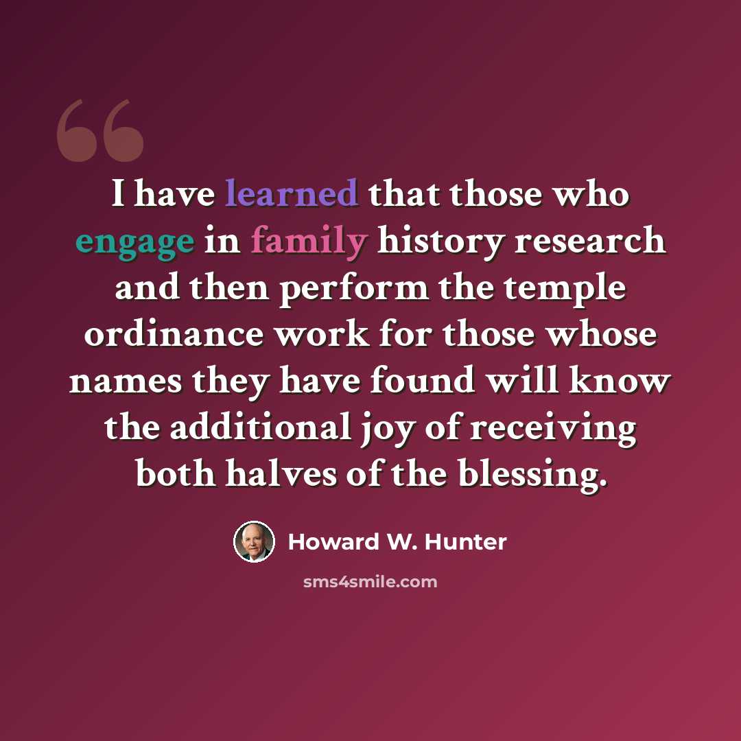 “I have learned that those who engage in family history research and then perform the temple ordinance work for those whose names they have found will know the additional joy of receiving both halves of the blessing.” quote by Howard W. Hunter